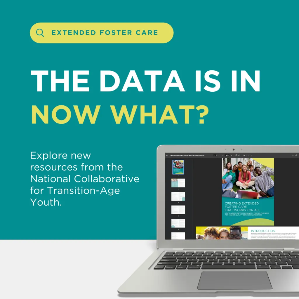 Graphic with a teal background reading "The Data Is In. Now What?" inviting readers to explore new resources from the National Collaborative for Transition-Age Youth, with a laptop displaying the "Creating Extended Foster Care That Works For All" report.