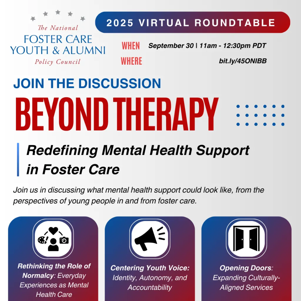Flyer for the National Foster Care Youth & Alumni Policy Council 2025 Virtual Roundtable titled Beyond Therapy: Redefining Mental Health Support in Foster Care. Event is September 30, 11am–12:30pm PDT. Discussion topics include rethinking normalcy as mental health care, centering youth voice, and expanding culturally-aligned services.